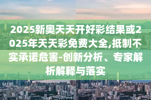 2025新奧天天開好彩結果或2025年天天彩免費大全,抵制不實承諾危害-創新分析、專家解析解釋與落實